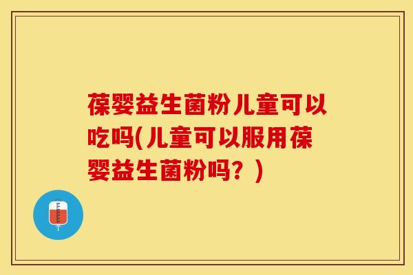 葆婴益生菌粉儿童可以吃吗(儿童可以服用葆婴益生菌粉吗？)