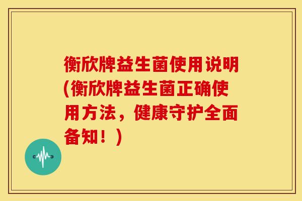 衡欣牌益生菌使用说明(衡欣牌益生菌正确使用方法，健康守护全面备知！)