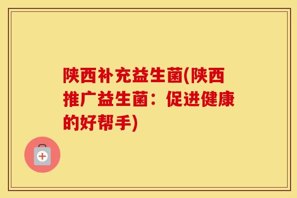 陕西补充益生菌(陕西推广益生菌：促进健康的好帮手)
