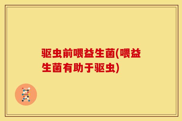 驱虫前喂益生菌(喂益生菌有助于驱虫)