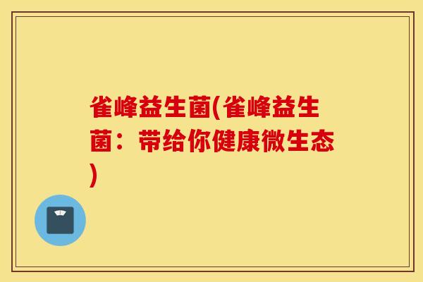 雀峰益生菌(雀峰益生菌：带给你健康微生态)
