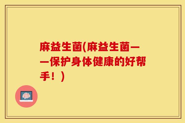 麻益生菌(麻益生菌——保护身体健康的好帮手！)