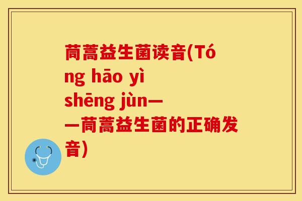 茼蒿益生菌读音(Tóng hāo yì shēng jùn——茼蒿益生菌的正确发音)