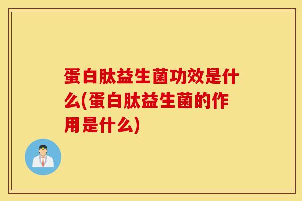 蛋白肽益生菌功效是什么(蛋白肽益生菌的作用是什么)