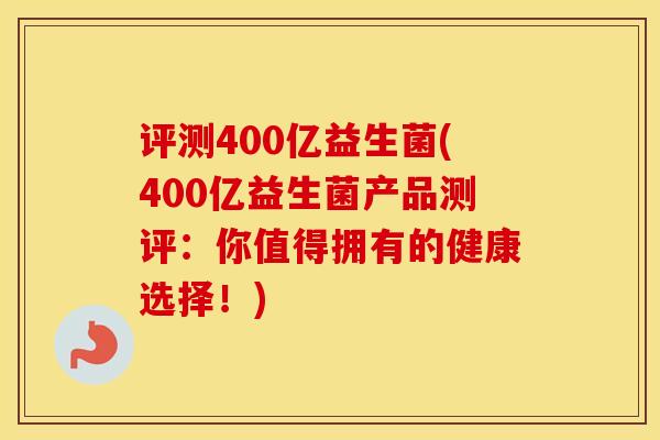 评测400亿益生菌(400亿益生菌产品测评：你值得拥有的健康选择！)