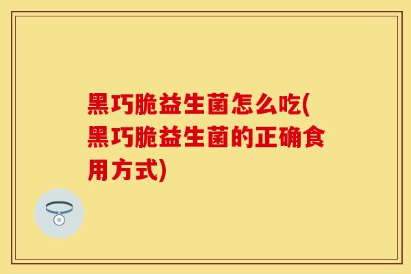 黑巧脆益生菌怎么吃(黑巧脆益生菌的正确食用方式)