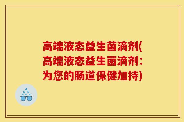 高端液态益生菌滴剂(高端液态益生菌滴剂：为您的肠道保健加持)