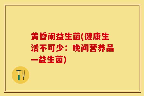黄昏闹益生菌(健康生活不可少：晚间营养品—益生菌)