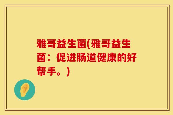 雅哥益生菌(雅哥益生菌：促进肠道健康的好帮手。)