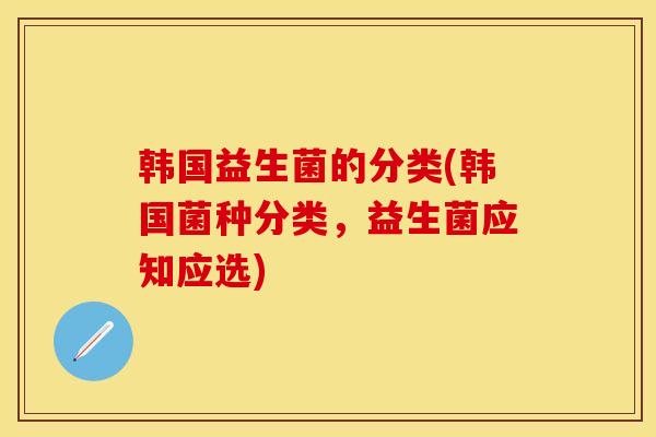 韩国益生菌的分类(韩国菌种分类，益生菌应知应选)