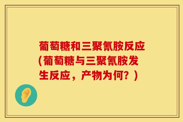 葡萄糖和三聚氰胺反应(葡萄糖与三聚氰胺发生反应，产物为何？)