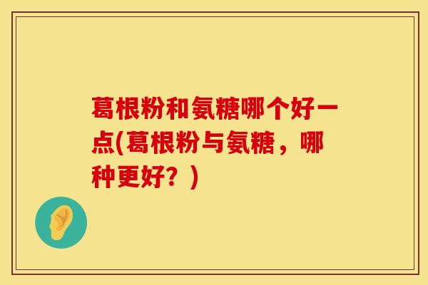 葛根粉和氨糖哪个好一点(葛根粉与氨糖，哪种更好？)