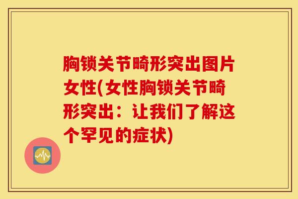 胸锁关节畸形突出图片女性(女性胸锁关节畸形突出：让我们了解这个罕见的症状)
