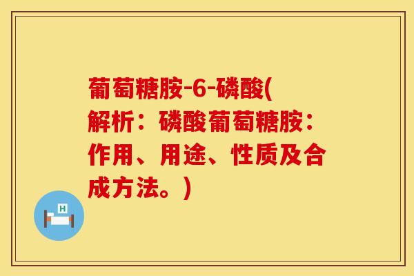 葡萄糖胺-6-磷酸(解析：磷酸葡萄糖胺：作用、用途、性质及合成方法。)