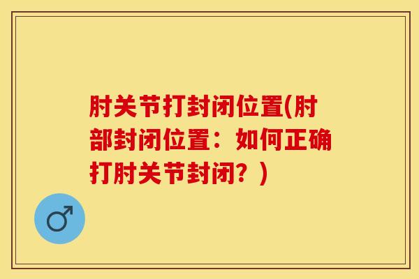 肘关节打封闭位置(肘部封闭位置：如何正确打肘关节封闭？)