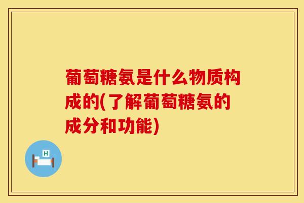 葡萄糖氨是什么物质构成的(了解葡萄糖氨的成分和功能)