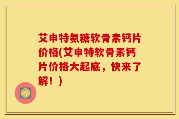 艾申特氨糖软骨素钙片价格(艾申特软骨素钙片价格大起底，快来了解！)