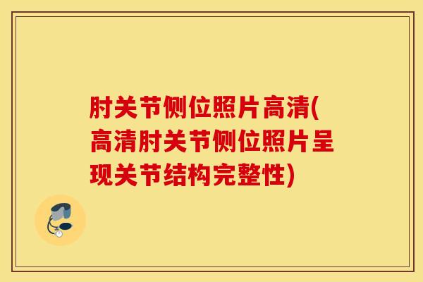 肘关节侧位照片高清(高清肘关节侧位照片呈现关节结构完整性)