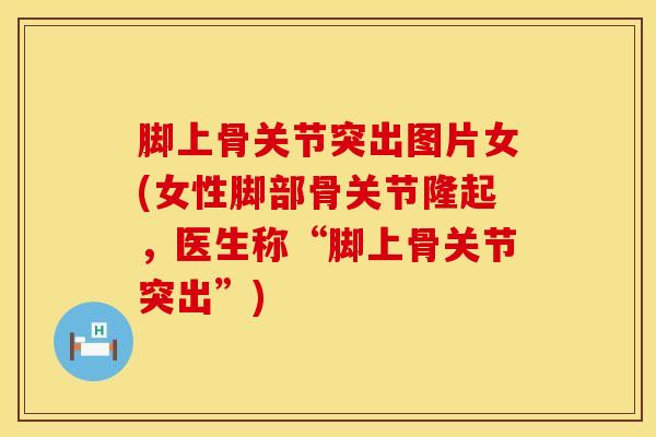 脚上骨关节突出图片女(女性脚部骨关节隆起，医生称“脚上骨关节突出”)