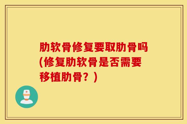 肋软骨修复要取肋骨吗(修复肋软骨是否需要移植肋骨？)
