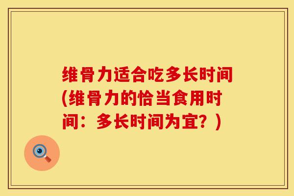 维骨力适合吃多长时间(维骨力的恰当食用时间：多长时间为宜？)