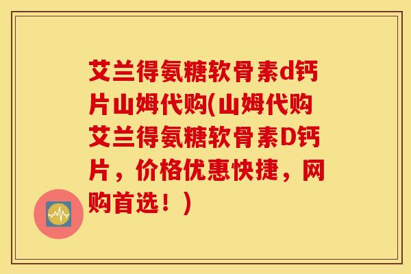 艾兰得氨糖软骨素d钙片山姆代购(山姆代购艾兰得氨糖软骨素D钙片，价格优惠快捷，网购首选！)