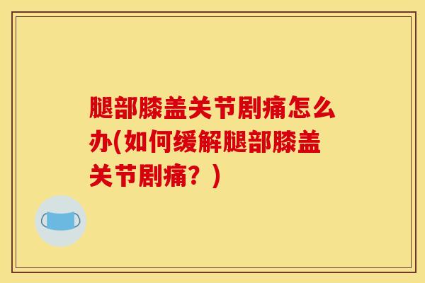 腿部膝盖关节剧痛怎么办(如何缓解腿部膝盖关节剧痛？)