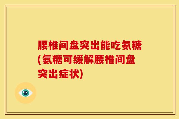 腰椎间盘突出能吃氨糖(氨糖可缓解腰椎间盘突出症状)