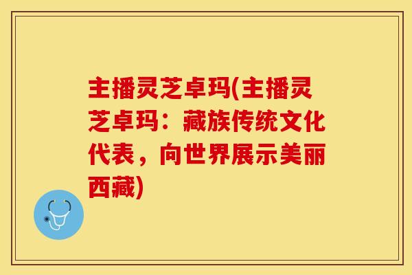 主播灵芝卓玛(主播灵芝卓玛:藏族传统文化代表,向世界展示美丽西藏) 主播灵芝卓玛(主播灵芝卓玛:藏族传统文化代表,向世界展示美丽西藏)