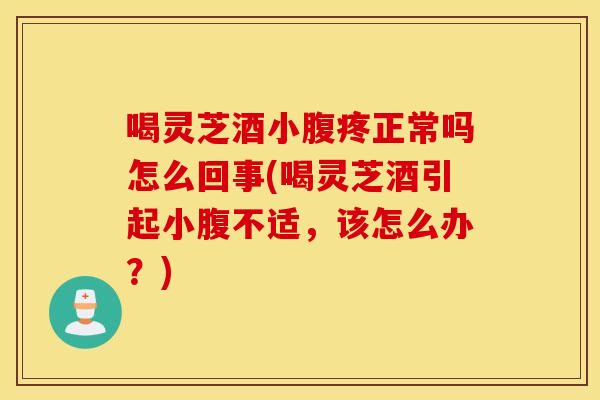 喝灵芝酒小腹疼正常吗怎么回事(喝灵芝酒引起小腹不适，该怎么办？)