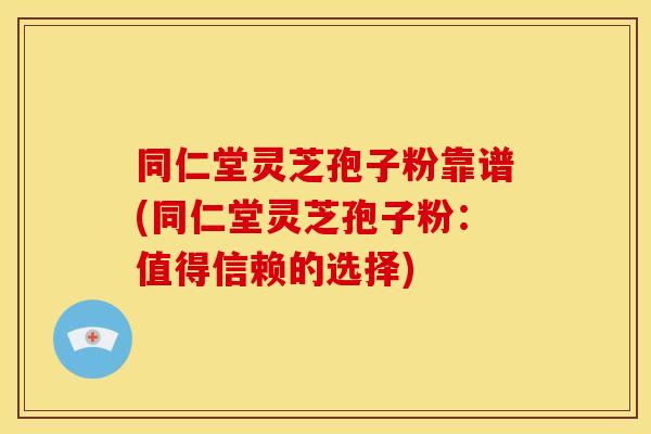 同仁堂灵芝孢子粉靠谱(同仁堂灵芝孢子粉：值得信赖的选择)