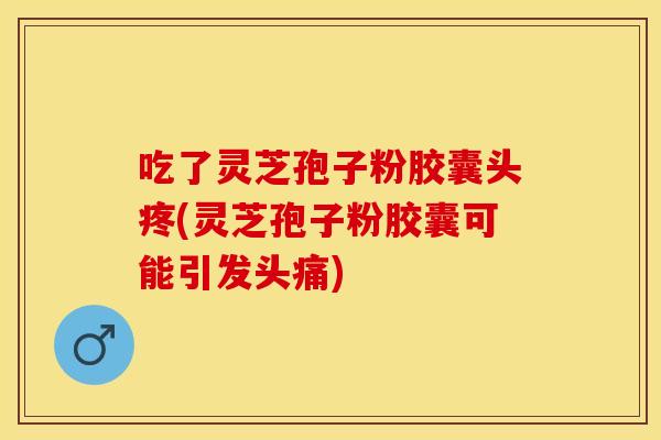 吃了灵芝孢子粉胶囊头疼(灵芝孢子粉胶囊可能引发头痛)