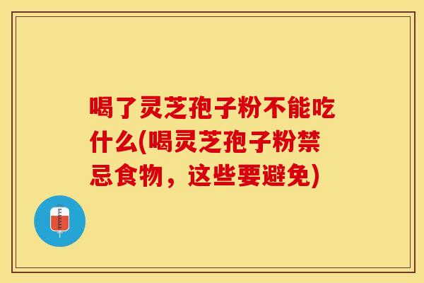 喝了灵芝孢子粉不能吃什么(喝灵芝孢子粉禁忌食物，这些要避免)
