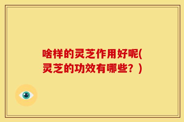 啥样的灵芝作用好呢(灵芝的功效有哪些？)