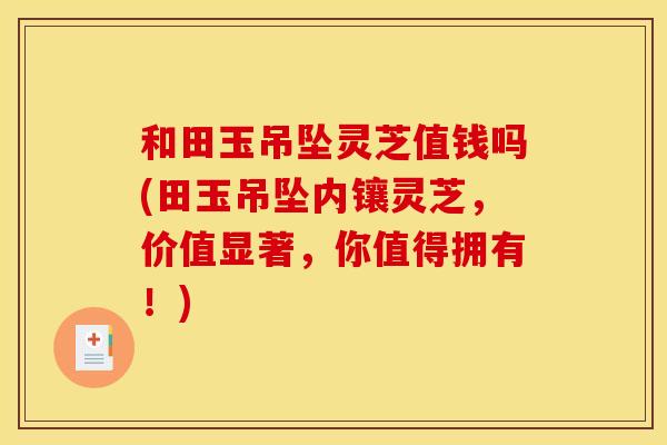 和田玉吊坠灵芝值钱吗(田玉吊坠内镶灵芝，价值显著，你值得拥有！)