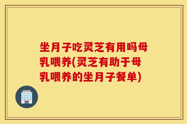坐月子吃灵芝有用吗母乳喂养(灵芝有助于母乳喂养的坐月子餐单)