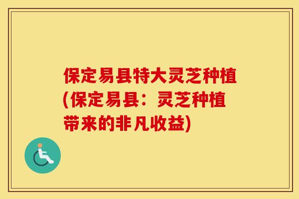 保定易县特大灵芝种植(保定易县：灵芝种植带来的非凡收益)
