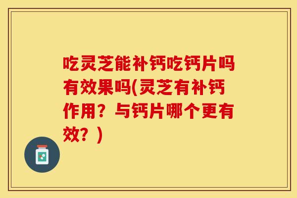 吃灵芝能补钙吃钙片吗有效果吗(灵芝有补钙作用？与钙片哪个更有效？)