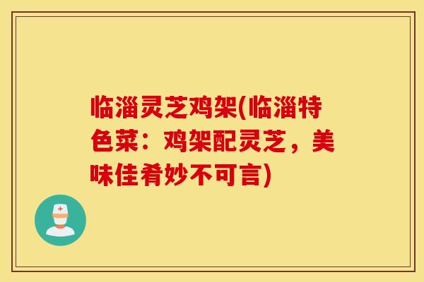 临淄灵芝鸡架(临淄特色菜：鸡架配灵芝，美味佳肴妙不可言)