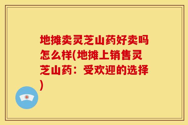 地摊卖灵芝山药好卖吗怎么样(地摊上销售灵芝山药：受欢迎的选择)