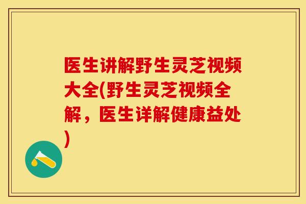 医生讲解野生灵芝视频大全(野生灵芝视频全解，医生详解健康益处)