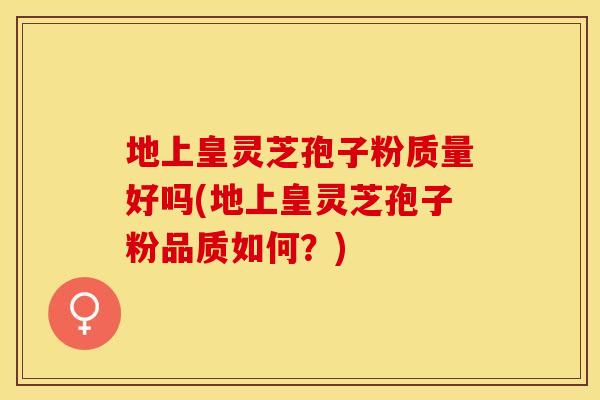 地上皇灵芝孢子粉质量好吗(地上皇灵芝孢子粉品质如何？)