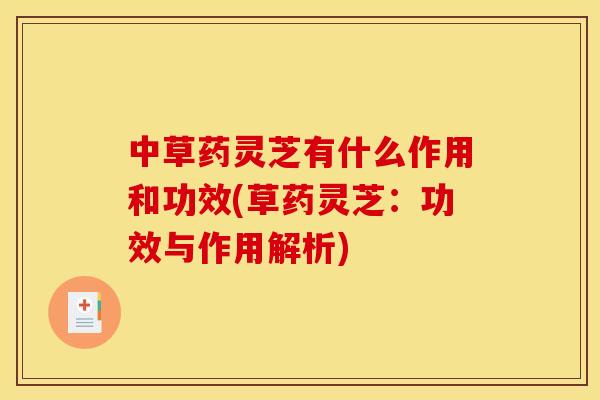 中草药灵芝有什么作用和功效(草药灵芝：功效与作用解析)
