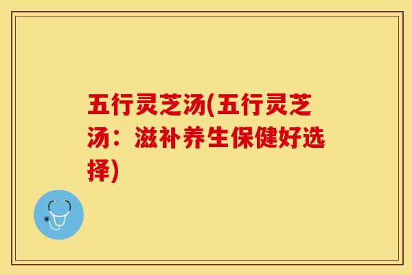 五行灵芝汤(五行灵芝汤：滋补养生保健好选择)