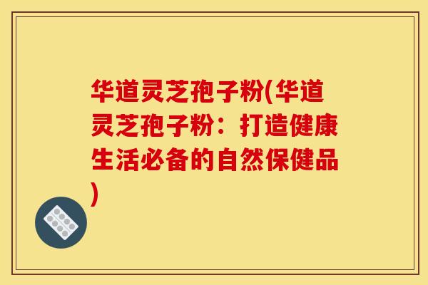 华道灵芝孢子粉(华道灵芝孢子粉：打造健康生活必备的自然保健品)
