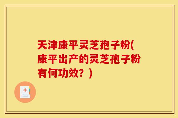 天津康平灵芝孢子粉(康平出产的灵芝孢子粉有何功效？)