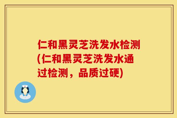 仁和黑灵芝洗发水检测(仁和黑灵芝洗发水通过检测，品质过硬)