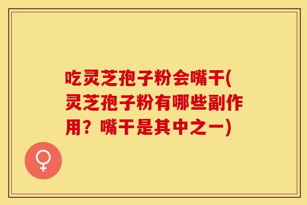 吃灵芝孢子粉会嘴干(灵芝孢子粉有哪些副作用？嘴干是其中之一)