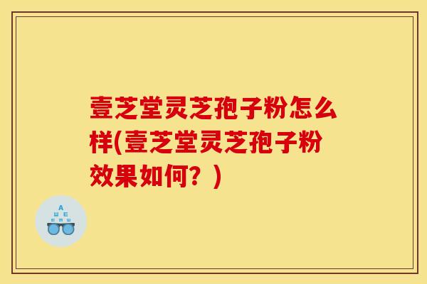 壹芝堂灵芝孢子粉怎么样(壹芝堂灵芝孢子粉效果如何？)