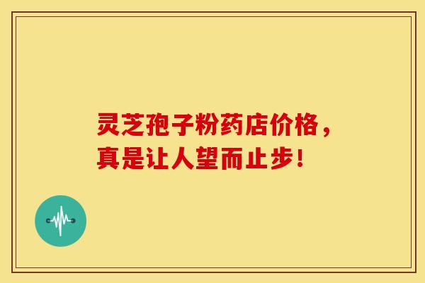 灵芝孢子粉药店价格,真是让人望而止步! 灵芝孢子粉药店价格,真是让人望而止步!